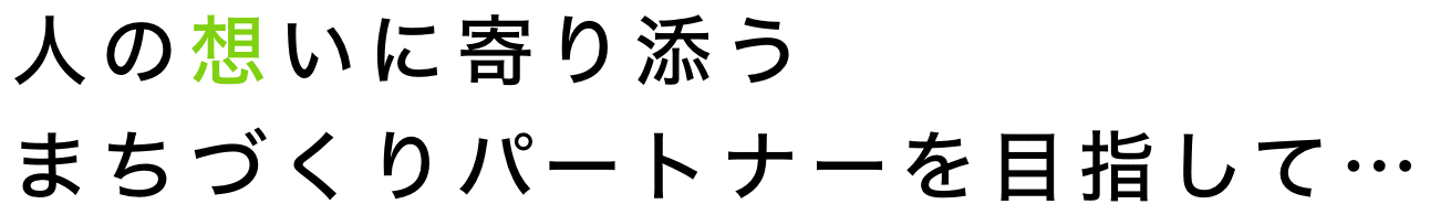 人の想いに寄り添うまちづくりパートナーを目指して…